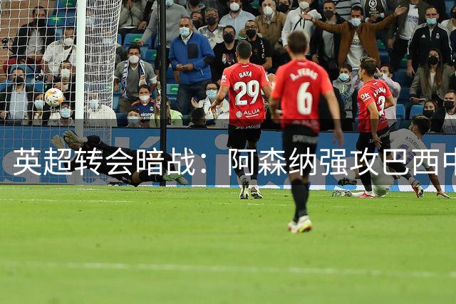 英超转会暗战：阿森纳强攻巴西中场核心遭拒，三方博弈进入白热化